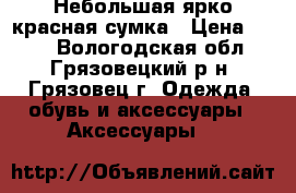 Небольшая ярко-красная сумка › Цена ­ 200 - Вологодская обл., Грязовецкий р-н, Грязовец г. Одежда, обувь и аксессуары » Аксессуары   